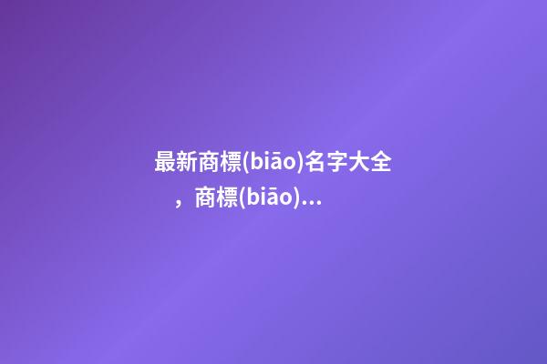 最新商標(biāo)名字大全，商標(biāo)起名測試打分